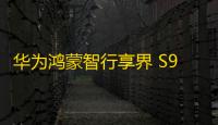 华为鸿蒙智行享界 S9 及全场景新品发布会：全景智慧旗舰轿车亮相